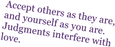 Accept others as they are, and yourself as you are.  Judgments interfere with love.